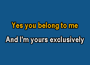 Yes you belong to me

And I'm yours exclusively