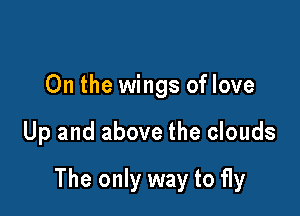 0n the wings of love

Up and above the clouds

The only way to fly
