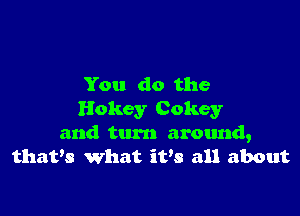 You do the

Hokey Cokey
and turn around,
thavs what ifs all about