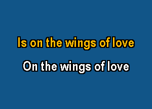 Is on the wings of love

On the wings of love