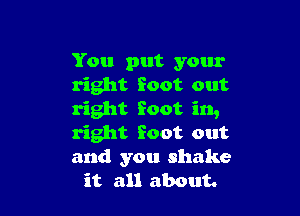 You put your
right foot out

right foot in,

right foot out

and you shake
it all about.