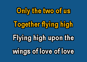 Only the two of us
Together flying high

Flying high upon the

wings of love of love