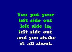 You put your
left side out

left side in,
left side out

and you shake
it all about.