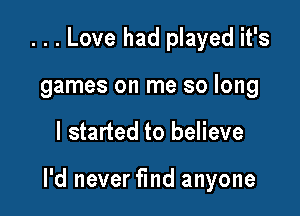 . . . Love had played it's
games on me so long

I started to believe

I'd never find anyone