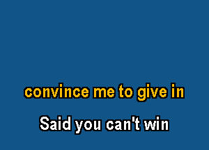 convince me to give in

Said you can't win