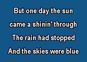 But one day the sun

came a shinin' through

The rain had stopped

And the skies were blue
