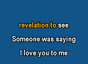 revelation to see

Someone was saying

I love you to me