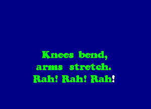 Knees bend,
arms stretch.
Rah! Bah! Rah!