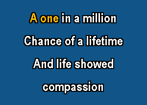 A one in a million

Chance of a lifetime

And life showed

compassion
