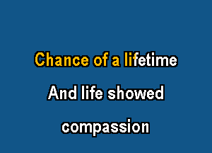 Chance of a lifetime

And life showed

compassion