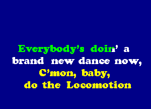 Everybodrs doin' a

brand new dance now,
(Pinon, baby,
do the Locomotion