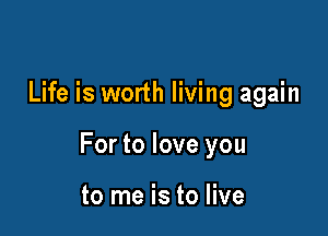 Life is worth living again

For to love you

to me is to live