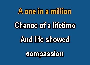 A one in a million

Chance of a lifetime

And life showed

compassion