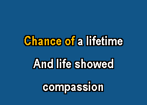 Chance of a lifetime

And life showed

compassion