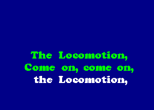 The Locomotion,
Come on, come on,
the Locomotion,