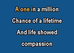 A one in a million

Chance of a lifetime

And life showed

compassion