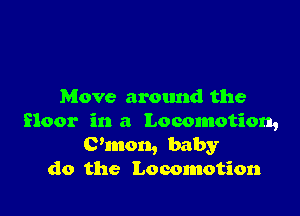Move around the

floor in a Locomotion,
C'mon, baby
do the Locomotion