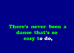 There's never been a
dance thavs so
easy to do,