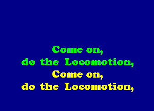 Come on,

do the Locomotion,
Come on,
do the Locomotion,