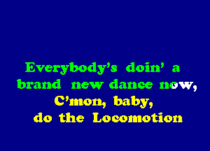 Everybodrs doin' a

brand new dance now,
(Pinon, baby,
do the Locomotion
