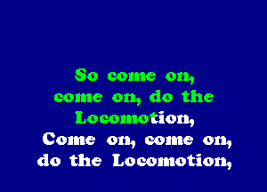 So come on,

come on, do the
Locomotion,
Come on, come on,
do the Locomotion,