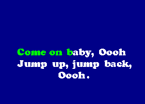 Come on baby, Oooh
Jtunp up, jump back,
Oooh.