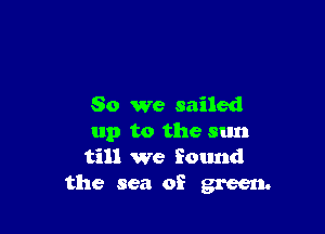 So we sailed

up to the sun
till we found
the sea of green.