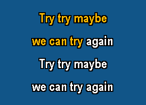 Try try maybe

we can try again

Try try maybe

we can try again