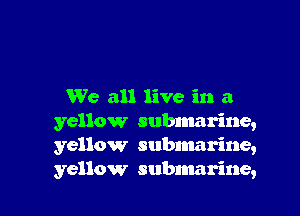 We all live in a

yellow submarine,
yellow subnmrine,
yellow submarine,