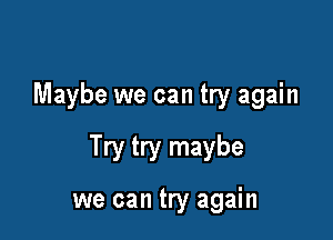 Maybe we can try again

Try try maybe

we can try again