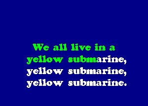 We all live in a

yellow submarine,
yellow subnmrine,
yellow submarine.