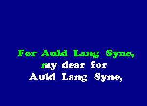 For Auld Lang Syne,
my dear for
Auld Lang Syne,