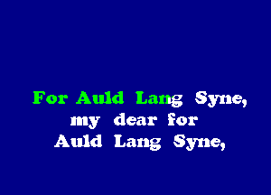 For Auld Lang Syne,
my dear for
Auld Lang Syne,