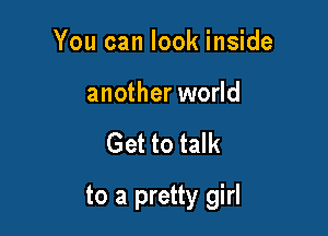 You can look inside

another world

Get to talk

to a pretty girl