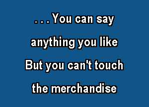 ...You can say

anything you like

But you can't touch

the merchandise
