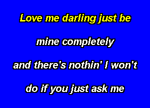 Love me darling just be

mine completely
and there's nothin' I won't

do if you just ask me