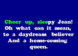 Cheer up, sleepy Jean!
Oh What can it mean,
to a daydream believer
And a homecoming
queen.