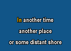 In anothertime

another place

or some distant shore