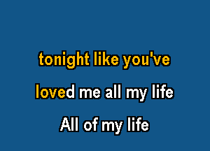 tonight like you've

loved me all my life

All of my life