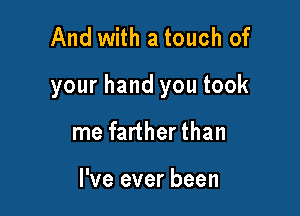 And with a touch of

your hand you took

me farther than

I've ever been
