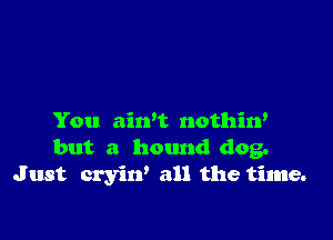 You ain't nothin'
but a hound dog.
Just cryin' all the time.