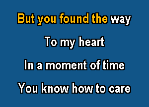 But you found the way

To my heart
In a moment of time

You know how to care