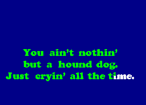 You ain't nothin'
but a hound dog.
Just cryin' all the time.