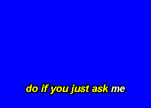 do if you just ask me