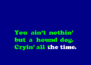 You ain't nothin'
but a hound dog.
Cryin' all the time.
