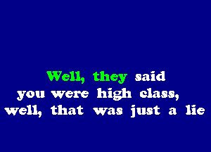 Well, they said
you were high class,
Well, that was just a lie