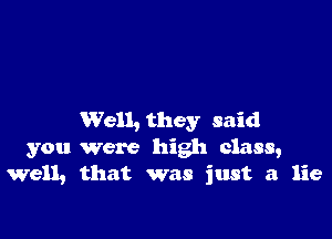 Well, they said
you were high class,
Well, that was just a lie