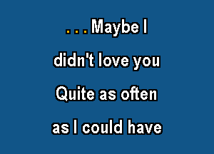 ...Maybel

didn't love you

Quite as often

as I could have