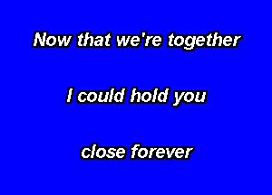 Now that we 're together

I could hold you

close forever