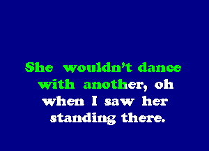 She wouldrft dance

with another, oh
When I saw her
standing there.